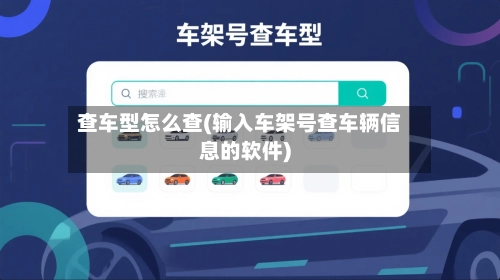 查车型怎么查(输入车架号查车辆信息的软件)