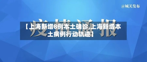 【上海新增8例本土确诊,上海新增本土病例行动轨迹】-第3张图片