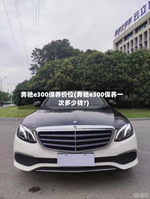 奔驰e300保养价位(奔驰e300保养一次多少钱?)