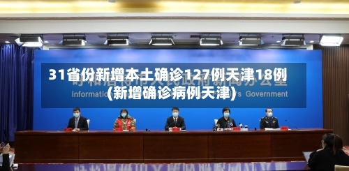 31省份新增本土确诊127例天津18例(新增确诊病例天津)-第2张图片