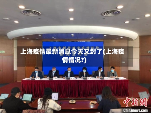 上海疫情最新消息今天又封了(上海疫情情况?)