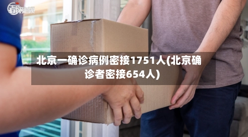 北京一确诊病例密接1751人(北京确诊者密接654人)