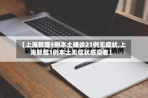 【上海新增5例本土确诊21例无症状,上海新增1例本土无症状感染者】-第2张图片