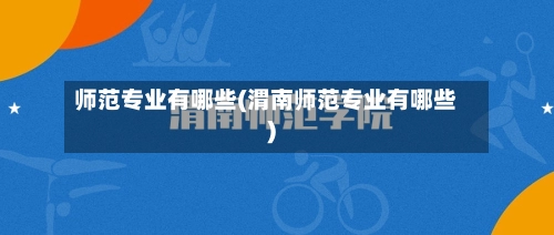 师范专业有哪些(渭南师范专业有哪些)-第2张图片