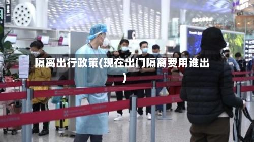 隔离出行政策(现在出门隔离费用谁出)