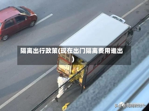 隔离出行政策(现在出门隔离费用谁出)-第3张图片