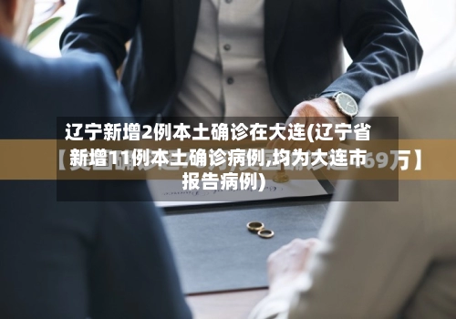辽宁新增2例本土确诊在大连(辽宁省新增11例本土确诊病例,均为大连市报告病例)