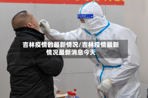 吉林疫情的最新情况/吉林疫情最新情况最新消息今天