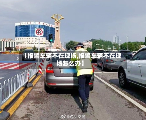 【报警车辆不在现场,报警车辆不在现场怎么办】