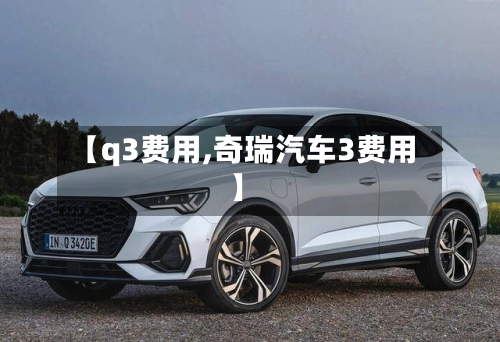 【q3费用,奇瑞汽车3费用】