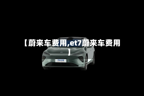 【蔚来车费用,et7蔚来车费用】