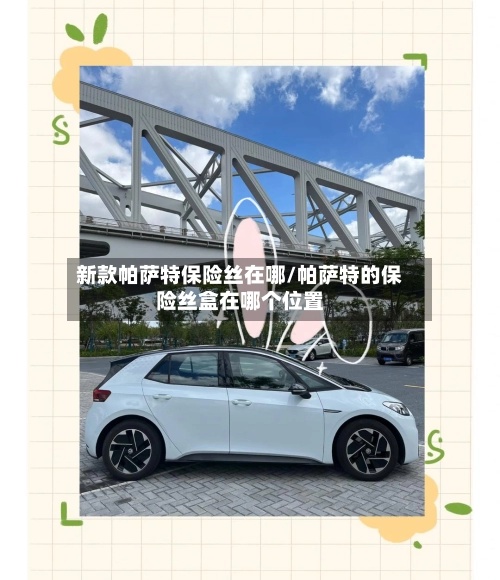 新款帕萨特保险丝在哪/帕萨特的保险丝盒在哪个位置