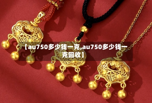 【au750多少钱一克,au750多少钱一克回收】-第3张图片