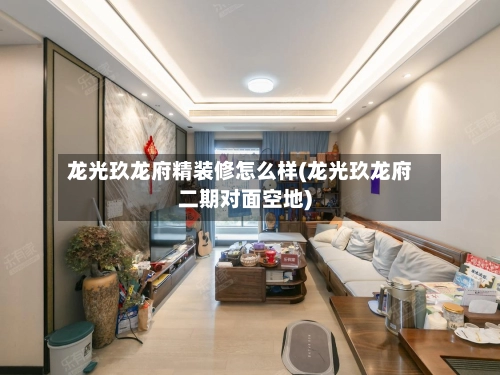 龙光玖龙府精装修怎么样(龙光玖龙府二期对面空地)