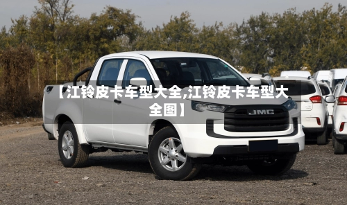 【江铃皮卡车型大全,江铃皮卡车型大全图】