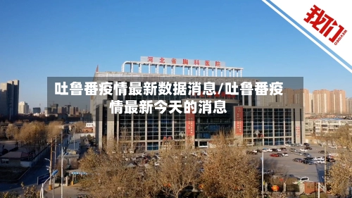 吐鲁番疫情最新数据消息/吐鲁番疫情最新今天的消息