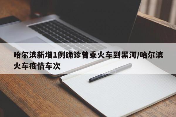 哈尔滨新增1例确诊曾乘火车到黑河/哈尔滨火车疫情车次