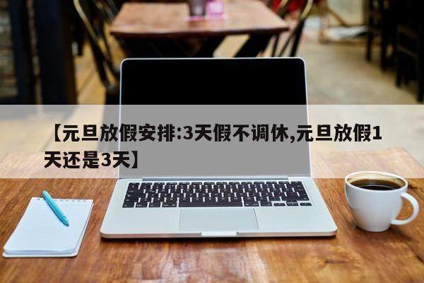 【元旦放假安排:3天假不调休,元旦放假1天还是3天】