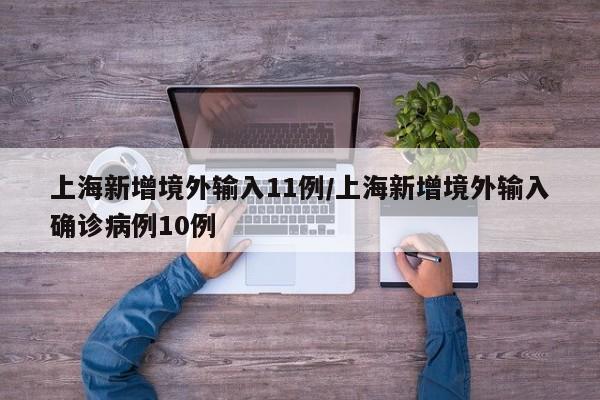 上海新增境外输入11例/上海新增境外输入确诊病例10例
