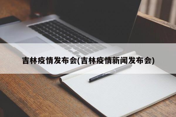 吉林疫情发布会(吉林疫情新闻发布会)