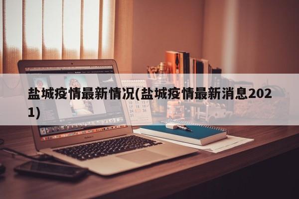 盐城疫情最新情况(盐城疫情最新消息2021)