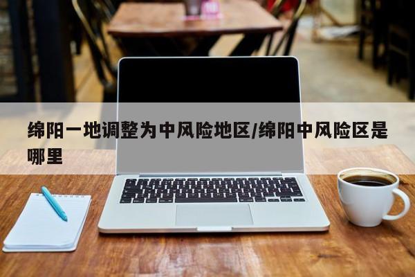 绵阳一地调整为中风险地区/绵阳中风险区是哪里