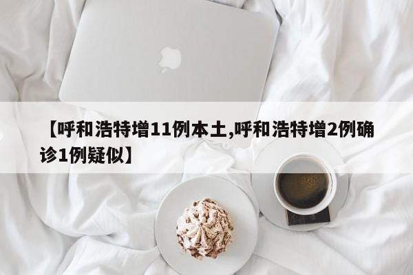 【呼和浩特增11例本土,呼和浩特增2例确诊1例疑似】