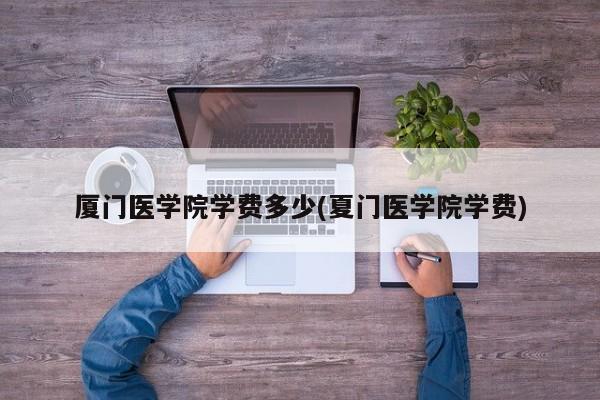 厦门医学院学费多少(夏门医学院学费)