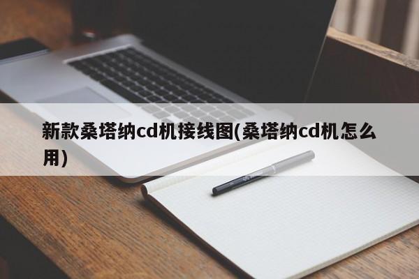 新款桑塔纳cd机接线图(桑塔纳cd机怎么用)