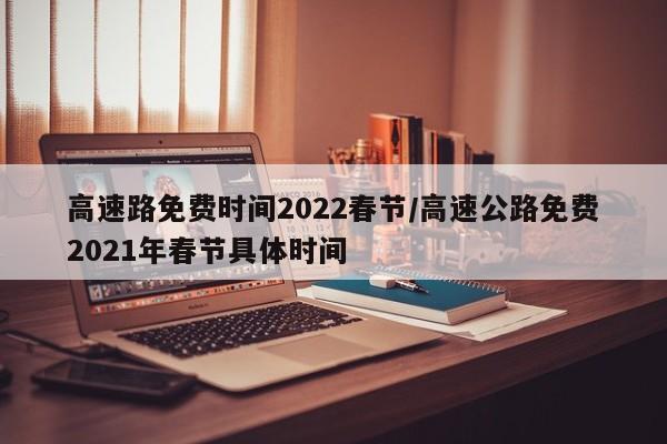 高速路免费时间2022春节/高速公路免费2021年春节具体时间