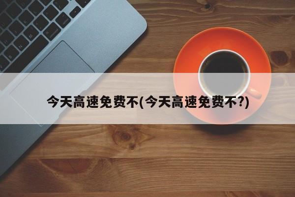 今天高速免费不(今天高速免费不?)