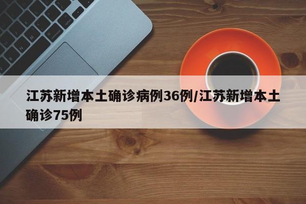 江苏新增本土确诊病例36例/江苏新增本土确诊75例