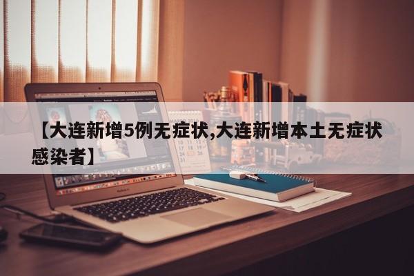 【大连新增5例无症状,大连新增本土无症状感染者】