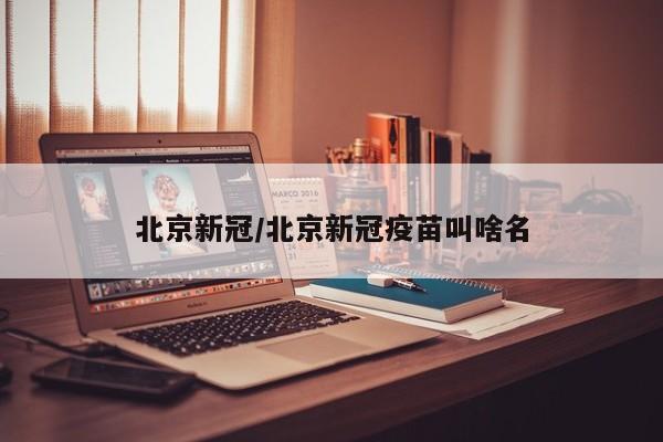 北京新冠/北京新冠疫苗叫啥名
