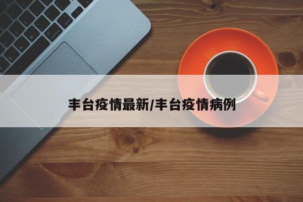 丰台疫情最新/丰台疫情病例