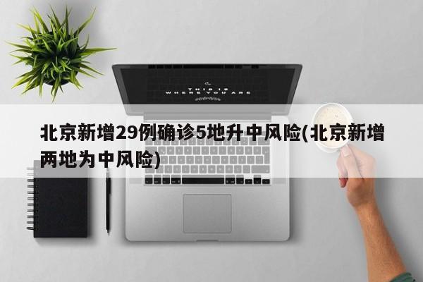 北京新增29例确诊5地升中风险(北京新增两地为中风险)