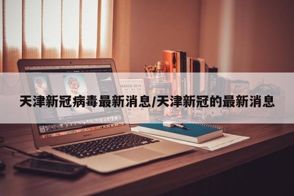 天津新冠病毒最新消息/天津新冠的最新消息