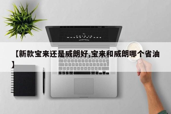 【新款宝来还是威朗好,宝来和威朗哪个省油】