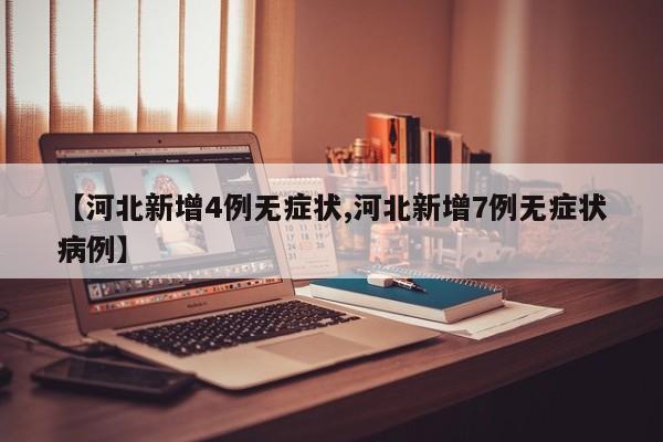 【河北新增4例无症状,河北新增7例无症状病例】