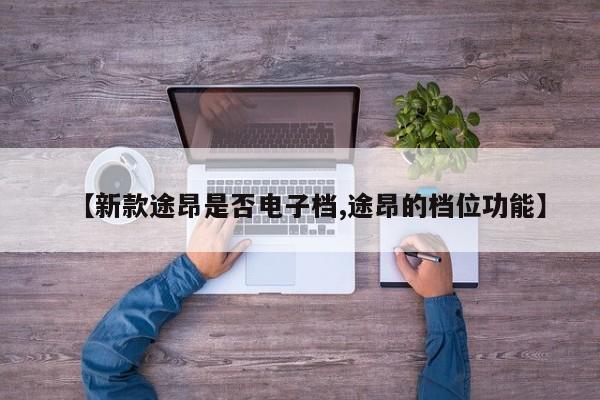 【新款途昂是否电子档,途昂的档位功能】