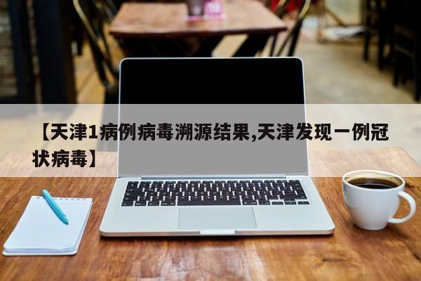 【天津1病例病毒溯源结果,天津发现一例冠状病毒】