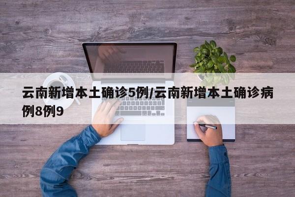 云南新增本土确诊5例/云南新增本土确诊病例8例9