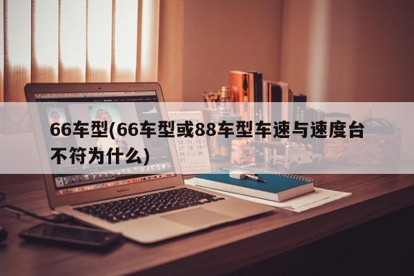 66车型(66车型或88车型车速与速度台不符为什么)