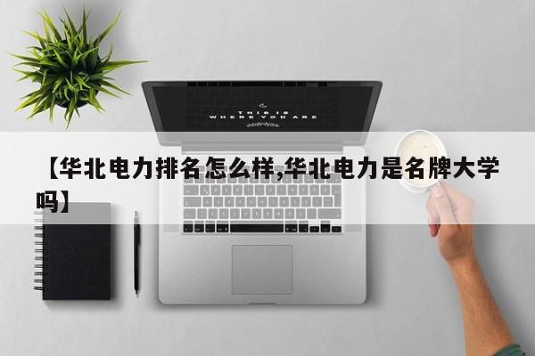【华北电力排名怎么样,华北电力是名牌大学吗】