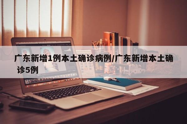 广东新增1例本土确诊病例/广东新增本土确 诊5例