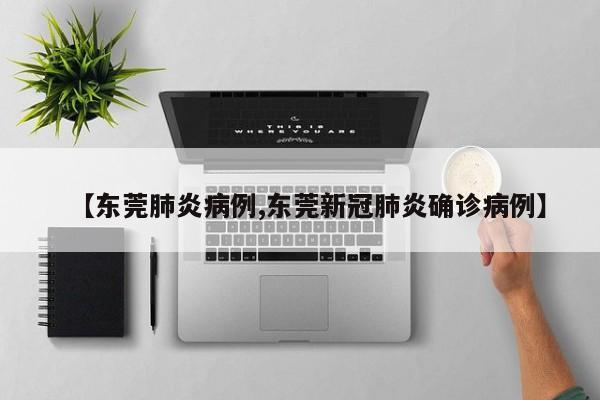 【东莞肺炎病例,东莞新冠肺炎确诊病例】