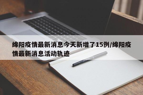 绵阳疫情最新消息今天新增了15例/绵阳疫情最新消息活动轨迹