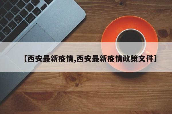 【西安最新疫情,西安最新疫情政策文件】