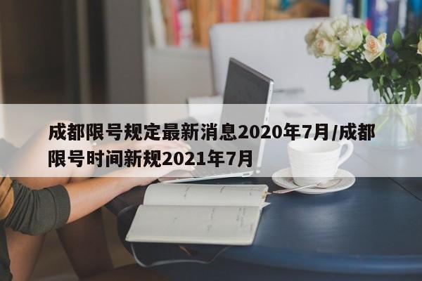 成都限号规定最新消息2020年7月/成都限号时间新规2021年7月