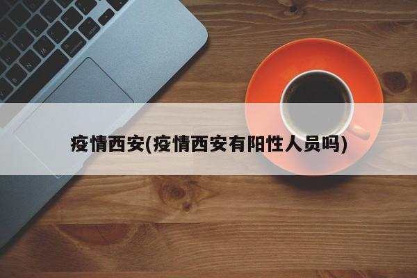 疫情西安(疫情西安有阳性人员吗)